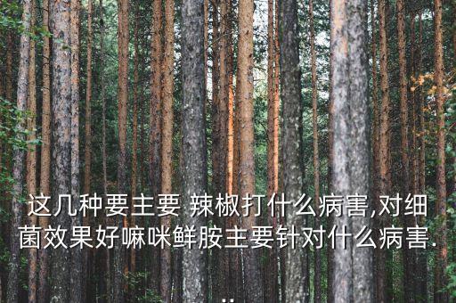 這幾種要主要 辣椒打什么病害,對(duì)細(xì)菌效果好嘛咪鮮胺主要針對(duì)什么病害...