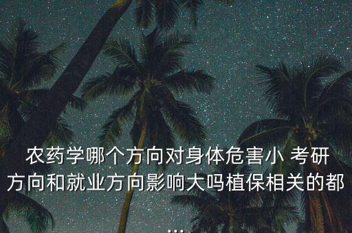  農藥學哪個方向對身體危害小 考研方向和就業方向影響大嗎植保相關的都...