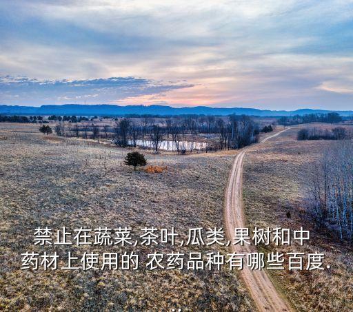 禁止在蔬菜,茶葉,瓜類,果樹和中 藥材上使用的 農藥品種有哪些百度...