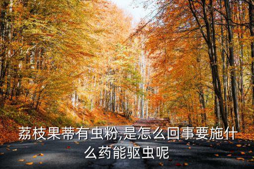  荔枝果蒂有蟲粉,是怎么回事要施什么藥能驅蟲呢