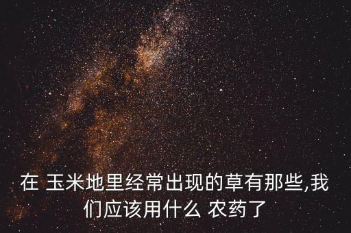 什么農藥能使玉米地不長,玉米地打什么農藥