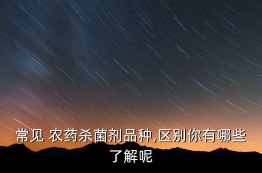 常見 農藥殺菌劑品種,區別你有哪些了解呢