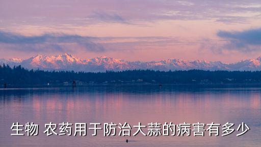 生物 農(nóng)藥用于防治大蒜的病害有多少