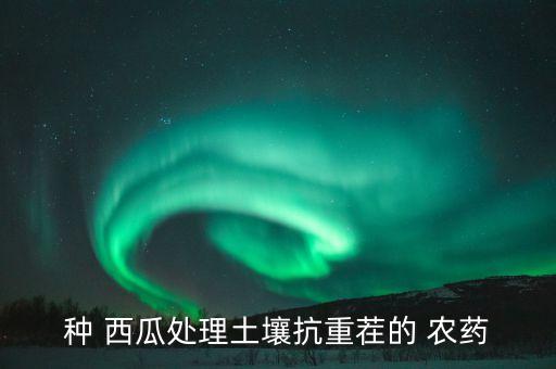 西瓜蛋打什么農藥最好用,西瓜有什么農藥可封草