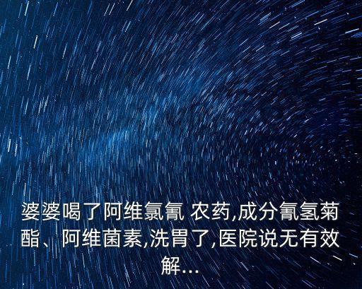 婆婆喝了阿維氯氰 農(nóng)藥,成分氰氫菊酯、阿維菌素,洗胃了,醫(yī)院說無有效解...