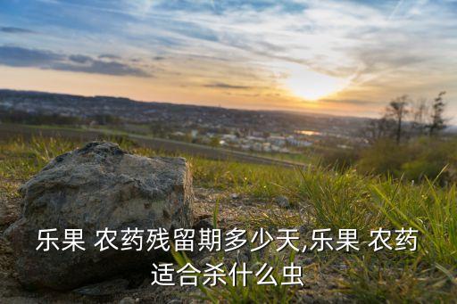 樂果 農藥殘留期多少天,樂果 農藥適合殺什么蟲