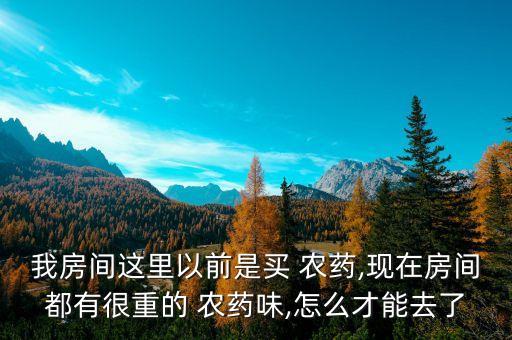我房間這里以前是買 農藥,現在房間都有很重的 農藥味,怎么才能去了