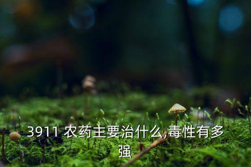 3911 農藥主要治什么,毒性有多強
