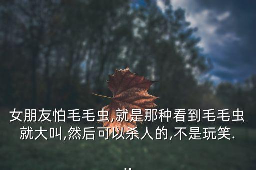女朋友怕毛毛蟲,就是那種看到毛毛蟲就大叫,然后可以殺人的,不是玩笑...