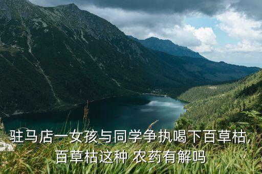 駐馬店一女孩與同學爭執喝下百草枯,百草枯這種 農藥有解嗎