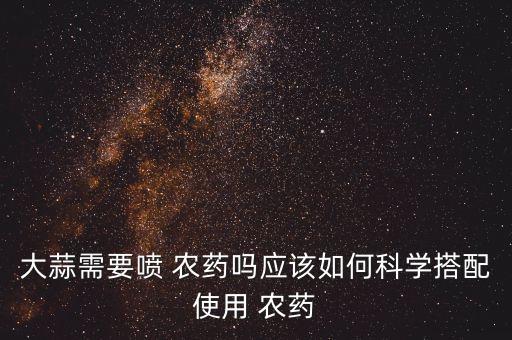 大蒜需要噴 農(nóng)藥嗎應(yīng)該如何科學(xué)搭配使用 農(nóng)藥