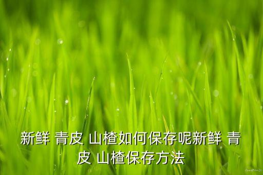 新鮮 青皮 山楂如何保存呢新鮮 青皮 山楂保存方法
