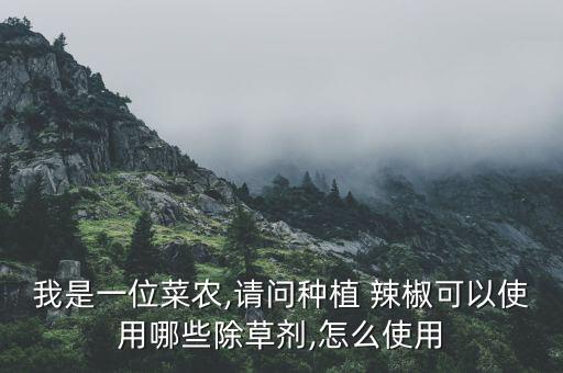 我是一位菜農(nóng),請問種植 辣椒可以使用哪些除草劑,怎么使用
