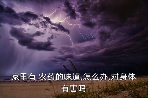 家里有 農藥的味道,怎么辦,對身體有害嗎