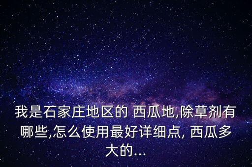 我是石家莊地區的 西瓜地,除草劑有哪些,怎么使用最好詳細點, 西瓜多大的...