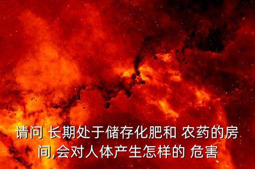 請問 長期處于儲存化肥和 農藥的房間,會對人體產生怎樣的 危害