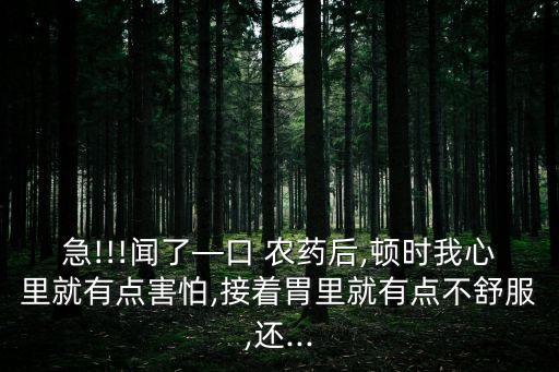 急!!!聞了—口 農藥后,頓時我心里就有點害怕,接著胃里就有點不舒服,還...