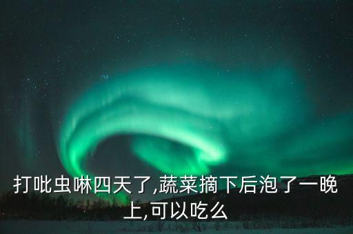 打吡蟲啉四天了,蔬菜摘下后泡了一晚上,可以吃么