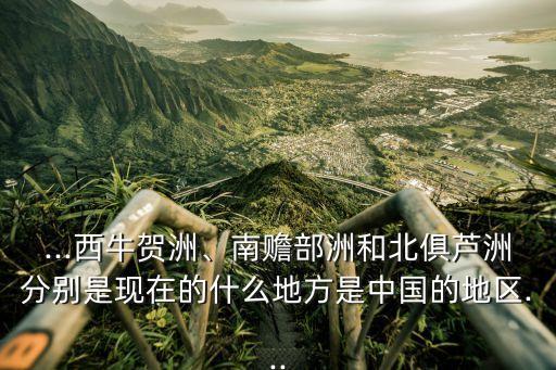 ...西牛賀洲、南贍部洲和北俱蘆洲分別是現在的什么地方是中國的地區...