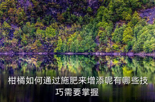  柑橘如何通過施肥來增添呢有哪些技巧需要掌握
