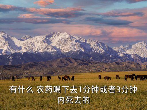 有什么 農(nóng)藥喝下去1分鐘或者3分鐘內(nèi)死去的