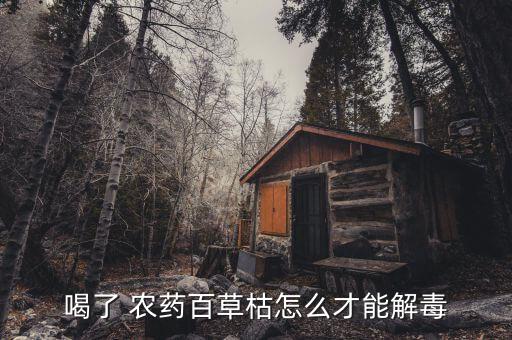 喝了 農(nóng)藥百草枯怎么才能解毒
