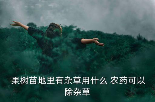 果樹苗地里有雜草用什么 農藥可以除雜草