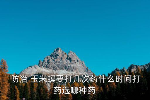  防治 玉米螟要打幾次藥什么時間打藥選哪種藥