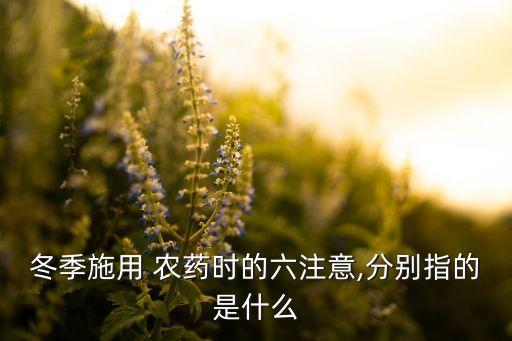 冬季施用 農(nóng)藥時的六注意,分別指的是什么