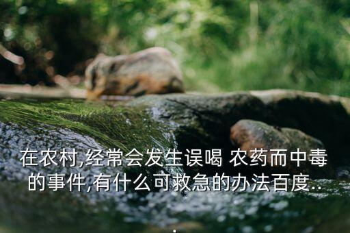 在農(nóng)村,經(jīng)常會(huì)發(fā)生誤喝 農(nóng)藥而中毒的事件,有什么可救急的辦法百度...
