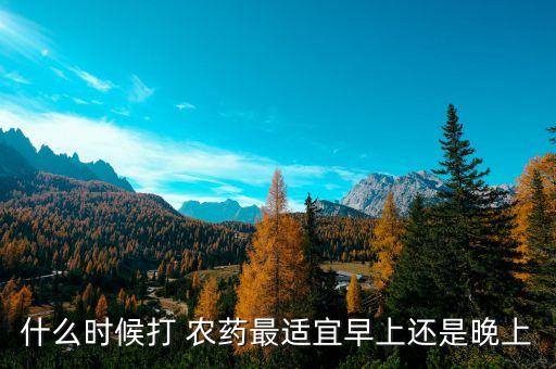 什么時候打 農藥最適宜早上還是晚上