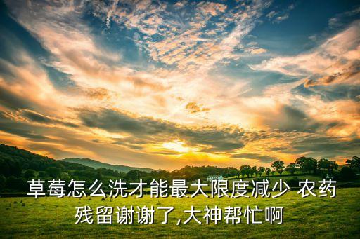  草莓怎么洗才能最大限度減少 農(nóng)藥殘留謝謝了,大神幫忙啊