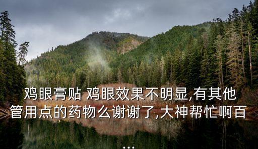  雞眼膏貼 雞眼效果不明顯,有其他管用點的藥物么謝謝了,大神幫忙啊百...
