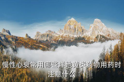 慢性心衰常用哪些洋地黃類藥物用藥時注意什么