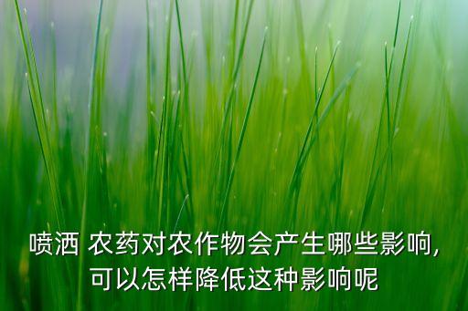噴灑 農(nóng)藥對農(nóng)作物會產(chǎn)生哪些影響,可以怎樣降低這種影響呢