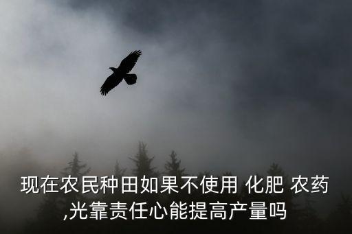 現在農民種田如果不使用 化肥 農藥,光靠責任心能提高產量嗎
