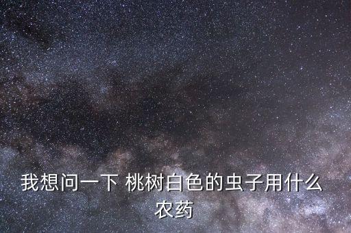 桃樹打什么農(nóng)藥鉆心蟲,桃樹怎么打農(nóng)藥