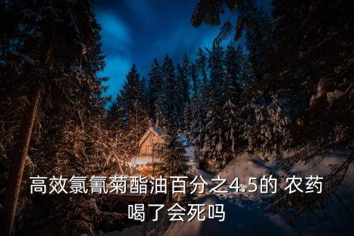高效氯氰菊酯油百分之4.5的 農(nóng)藥喝了會(huì)死嗎