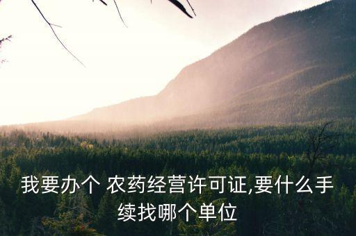我要辦個 農藥經營許可證,要什么手續找哪個單位