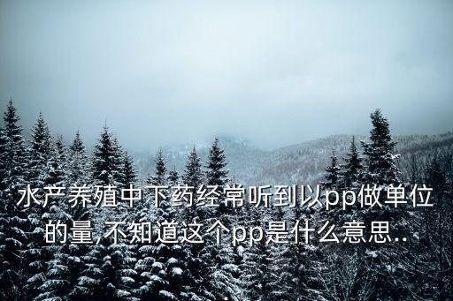 水產(chǎn)養(yǎng)殖中下藥經(jīng)常聽(tīng)到以pp做單位的量,不知道這個(gè)pp是什么意思...