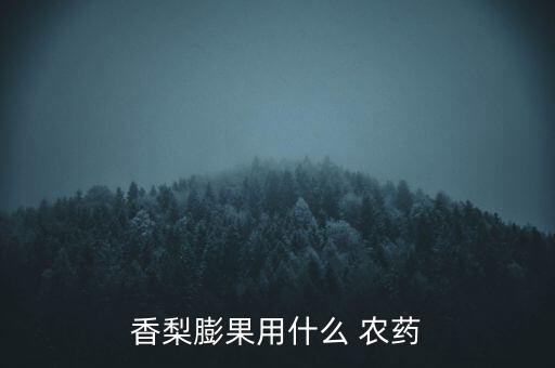 梨用什么農(nóng)藥最好,梨圓蚧用什么農(nóng)藥防治