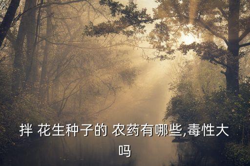 拌 花生種子的 農(nóng)藥有哪些,毒性大嗎
