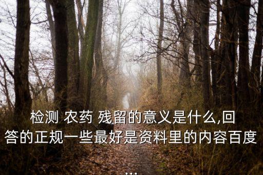  檢測 農藥 殘留的意義是什么,回答的正規一些最好是資料里的內容百度...