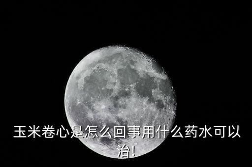  玉米卷心是怎么回事用什么藥水可以治!