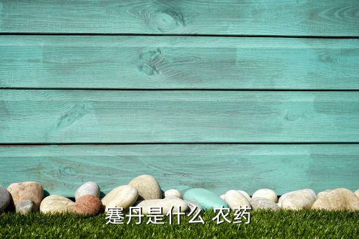 什么叫賽丹農(nóng)藥,農(nóng)藥賽丹哪里有賣(mài)多少錢(qián)一瓶