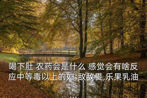 喝下肚 農藥會是什么 感覺會有啥反應中等毒以上的如:敵敵畏,樂果乳油...