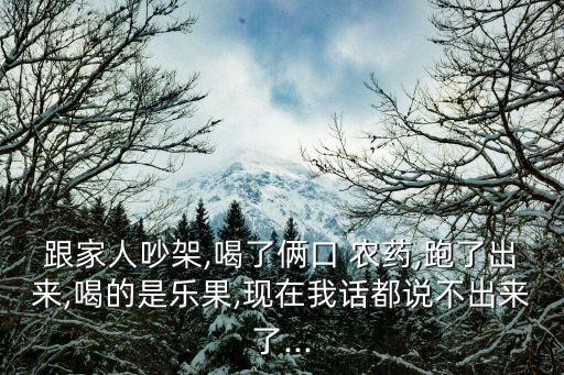 跟家人吵架,喝了倆口 農(nóng)藥,跑了出來,喝的是樂果,現(xiàn)在我話都說不出來了...