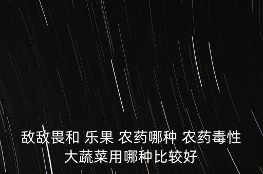 樂果是什么性質農藥,敵敵畏是什么性質的農藥