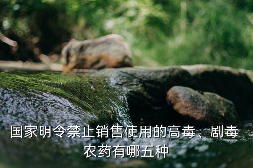 國(guó)家明令禁止銷售使用的高毒、劇毒 農(nóng)藥有哪五種