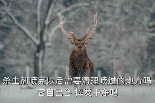 殺蟲劑噴完以后需要清理噴過的地方嗎它自己會 揮發干凈嗎